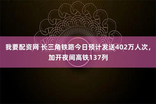 我要配资网 长三角铁路今日预计发送402万人次，加开夜间高铁137列