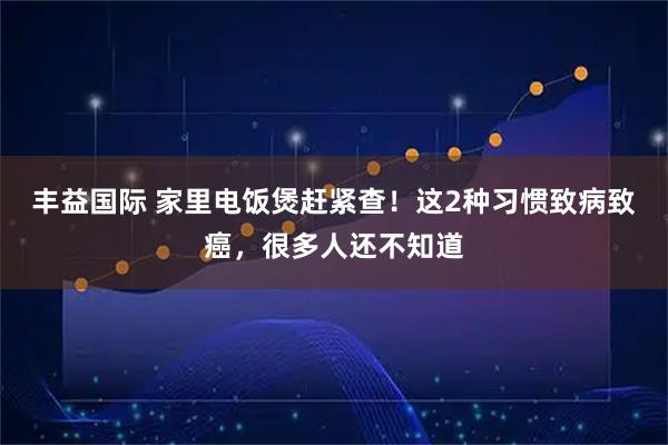 丰益国际 家里电饭煲赶紧查！这2种习惯致病致癌，很多人还不知道